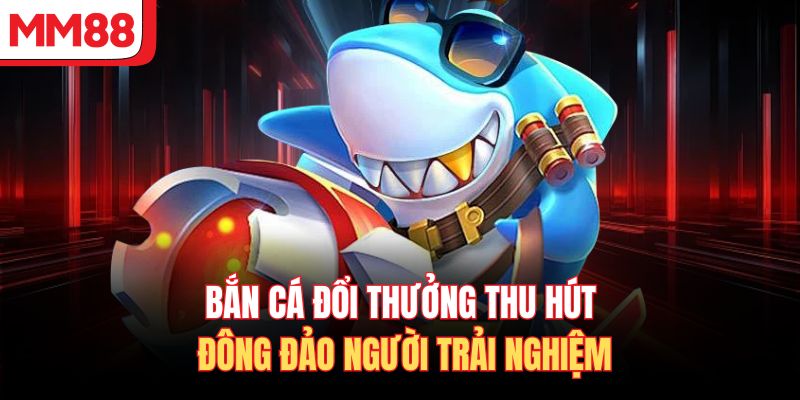Bắn cá đổi thưởng thu hút đông đảo người trải nghiệm